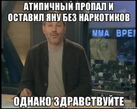 Атипичный пропал и оставил Яну без наркотиков Однако здравствуйте