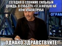 Сегодня в Слониме сильный дождь, в субботу +17, а ночью на КПФ упала труба Однако здравствуйте