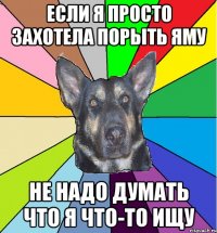 если я просто захотела порыть яму не надо думать что я что-то ищу