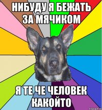 нибуду я бежать за мячиком я те че человек какойто