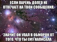 если парень долго не отвечает на твои сообщения, значит он упал в обморок от того, что ты ему написала