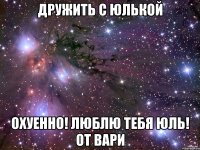 Дружить с Юлькой Охуенно! Люблю тебя Юль! от Вари