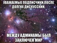 Уважаемые подписчики,после долгих дискусский, между админамы был заключен мир