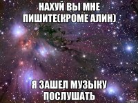 Нахуй вы мне пишите(кроме Алин) я зашел музыку послушать