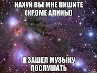 Нахуй вы мне пишите (кроме Алины) я зашел музыку послушать