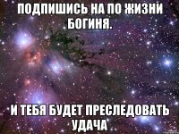 подпишись на По жизни богиня. и тебя будет преследовать удача