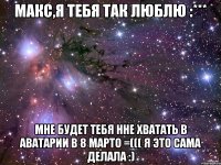 Макс,я тебя так люблю :*** Мне будет тебя нне хватать в аватарии в 8 марто =((( я это сама делала :)