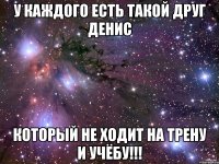 У каждого есть такой друг Денис который не ходит на трену и учёбу!!!