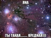 Яна Ты такая.......... Вредная)))