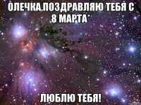 Олечка,Поздравляю тебя с 8 Марта* Люблю тебя!