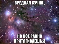 вредная сучка , но все равно притягиваешь:з