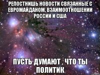 Репостнишь новости связанные с евромайданом, взаимоотношении России и США Пусть думают , что ты политик