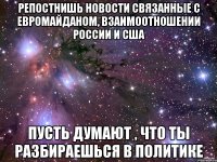 Репостнишь новости связанные с евромайданом, взаимоотношении России и США Пусть думают , что ты разбираешься в политике
