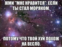 Жми "Мне нравится", если ты стал моряком, потому что твой хуй похож на весло.