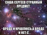 Саша Сергеев странный предмет, вроде и нравлюсь,а вроде и нет:с