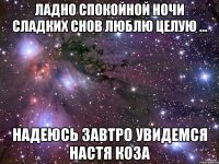 Ладно спокойной ночи сладких снов люблю целую ... Надеюсь завтро увидемся Настя коза