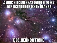 Денис и Вселенная одно и то же , без вселенной жить нельзя без дениса тоже