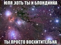 Юля ,хоть ты и блондинка ты просто восхитительна