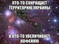 КТО-ТО СОКРАЩАЕТ ТЕРРИТОРИЮ УКРАИНЫ А КТО-ТО УВЕЛИЧИВАЕТ КОФЕЙНЮ