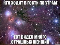 Кто ходит в гости по утрам Тот видел много страшных женщин