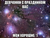 Девчонки с праздником вас мои хорошие:*)