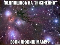 Подпишись на "жизненно" если любиш маму♥