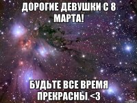 Дорогие девушки с 8 марта! Будьте все время прекрасны <3