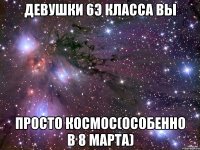 Девушки 6Э класса вы просто космос(особенно в 8 марта)