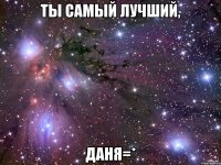 Ты самый лучший, Даня=*