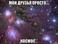 Мои друзья просто.... КОСМОС**