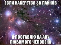 Если наберётся 35 лайков я поставлю на аву любимого человека