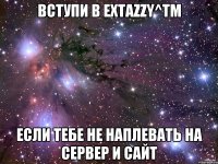 Вступи в Extazzy^tm если тебе не наплевать на сервер и сайт