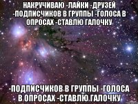 накручиваю -лайки -друзей -подписчиков в группы -голоса в опросах -ставлю галочку -подписчиков в группы -голоса в опросах -ставлю галочку