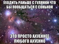 уходить раньше с гулянки что бы пообщаться с сонькой это просто ахуеннее любого ахуенно