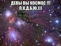 девы вы космос !!! П.К.Д.Б.Ю.))) 