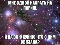 МНЕ ОДНОЙ НАСРАТЬ НА ПАРИЖ, И НА ВСЮ ХУЙНЮ ЧТО С НИМ СВЯЗАНА?