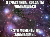 Я счастлива , когда ты улыбаешься и эти моменты не забываемы..