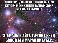 Мен жөнүндө бир ооз сөзүң таштап кет. Сен мени кайдан тааныйсын? Мен сага киммин? Эгер ачык айта турган сөзүң болсо,бей марал айта бер.