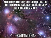 Мен жөнүндө бир ооз сөзүң таштап кет. Сен мени кайдан тааныйсын? Мен сага киммин? -‘๑’-Кыргызча-‘๑’-