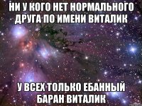 Ни у кого нет нормального друга по имени Виталик У всех только ебанный баран Виталик