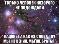 Только человек которого не подождали Пацаны, а как же слова " ну мы же веник, мы же братья"