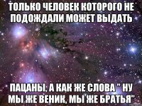 Только человек которого не подождали может выдать Пацаны, а как же слова " ну мы же веник, мы же братья"