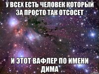 У всех есть человек который за просто так отсосет И этот вафлер по имени Дима