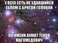 У всех есть не удавшийся еблом с бритой головой По имени Ахмат Теков Магомедович