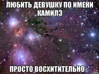 любить девушку по имени Камилэ просто восхитительно :*