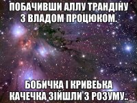 побачивши Аллу Трандіну з Владом Процюком. бобичка і кривеька качечка зійшли з розуму..