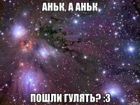 Аньк, а Аньк пошли гулять? :З