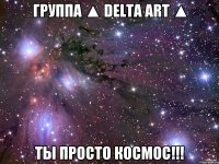 группа ▲ DELTA ART ▲ ТЫ ПРОСТО КОСМОС!!!