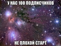 У нас 100 подписчиков не плохой старт