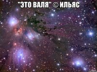 "ЭТО ВАЛЯ" © Ильяс 